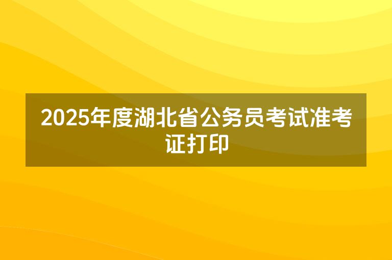 2025年度湖北省公务员考试准考证打印