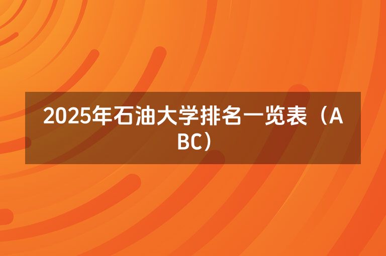 2025年石油大学排名一览表（ABC）