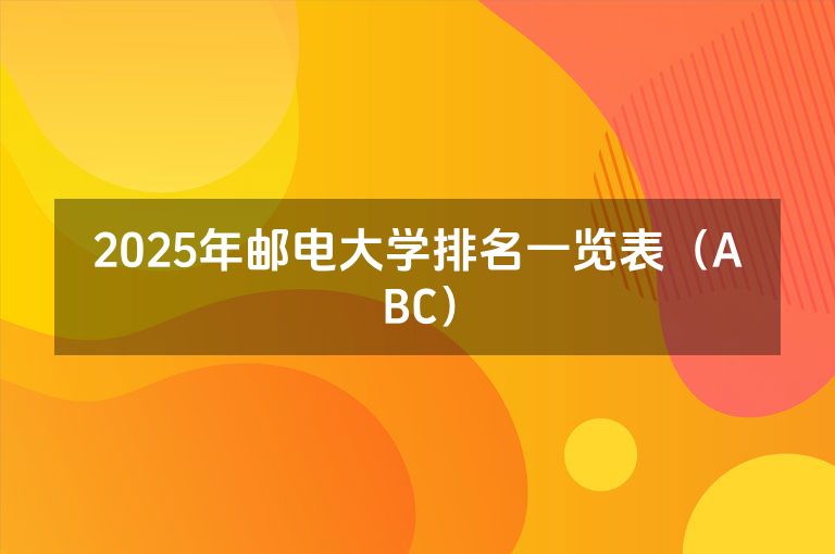 2025年邮电大学排名一览表（ABC）