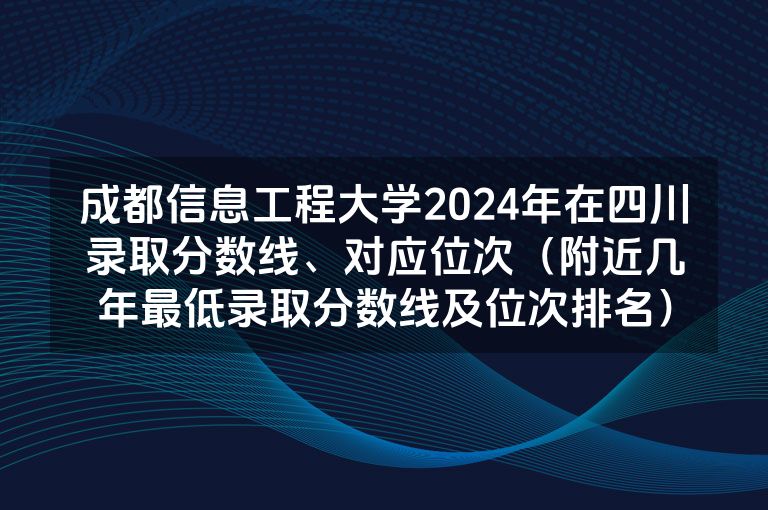 成都信息工程大学2024年在四川录取分数线、对应位次（附近几年最低录取分数线及位次排名）