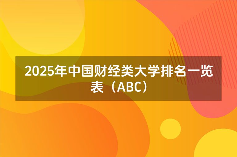 2025年中国财经类大学排名一览表（ABC）