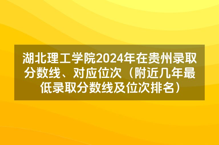 湖北理工学院2024年在贵州录取分数线、对应位次（附近几年最低录取分数线及位次排名）