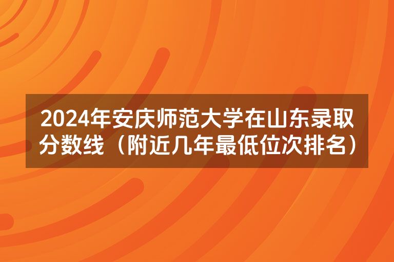 2024年安庆师范大学在山东录取分数线（附近几年最低位次排名）