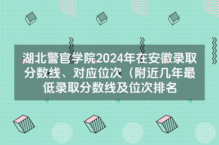 湖北警官学院2024年在安徽录取分数线、对应位次（附近几年最低录取分数线及位次排名