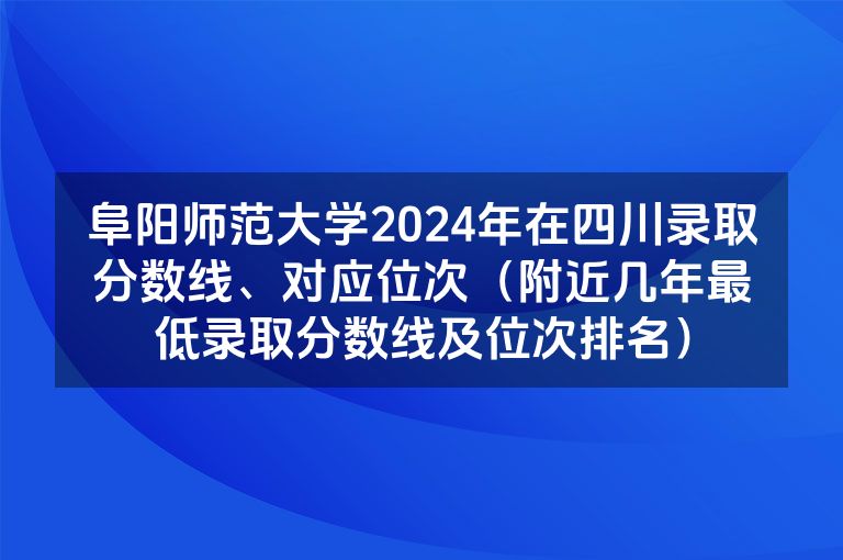 阜阳师范大学2024年在四川录取分数线、对应位次（附近几年最低录取分数线及位次排名）