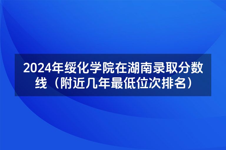 2024年绥化学院在湖南录取分数线（附近几年最低位次排名）