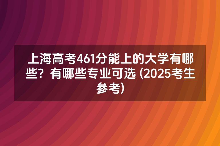 上海高考461分能上的大学有哪些？有哪些专业可选 (2025考生参考)