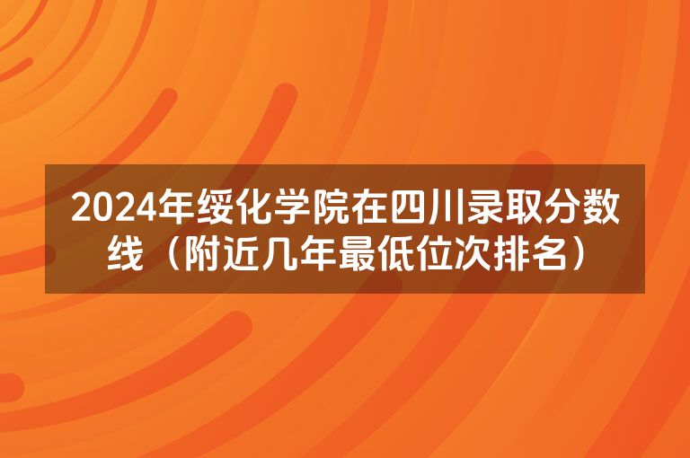 2024年绥化学院在四川录取分数线（附近几年最低位次排名）
