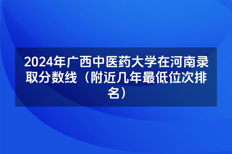 2024年广西中医药大学在河南录取分数线（附近几年最低位次排名）
