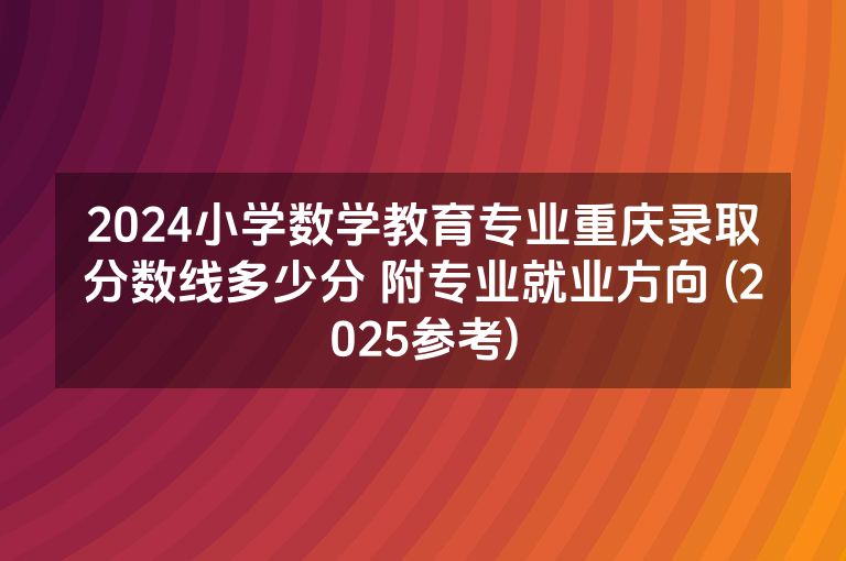2024小学数学教育专业重庆录取分数线多少分 附专业就业方向 (2025参考)