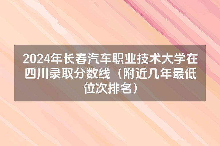 2024年长春汽车职业技术大学在四川录取分数线（附近几年最低位次排名）