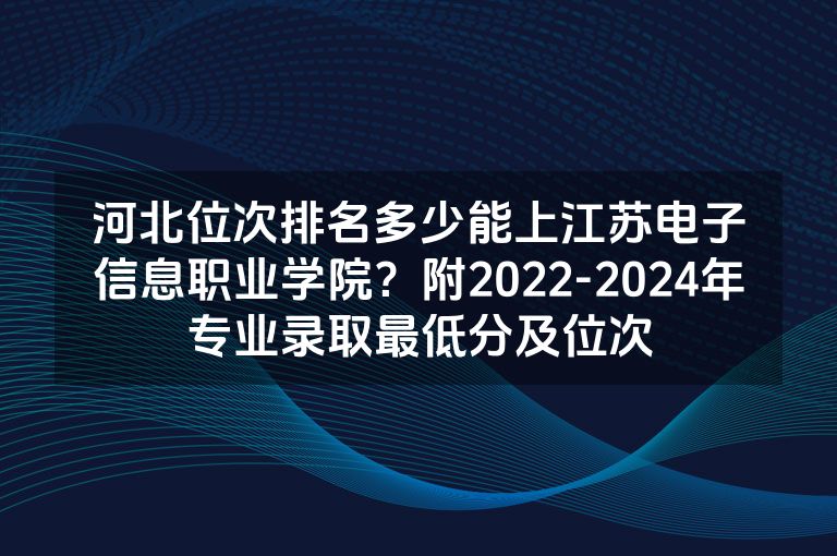 河北位次排名多少能上江苏电子信息职业学院？附2022-2024年专业录取最低分及位次