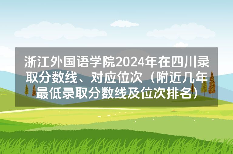浙江外国语学院2024年在四川录取分数线、对应位次（附近几年最低录取分数线及位次排名）