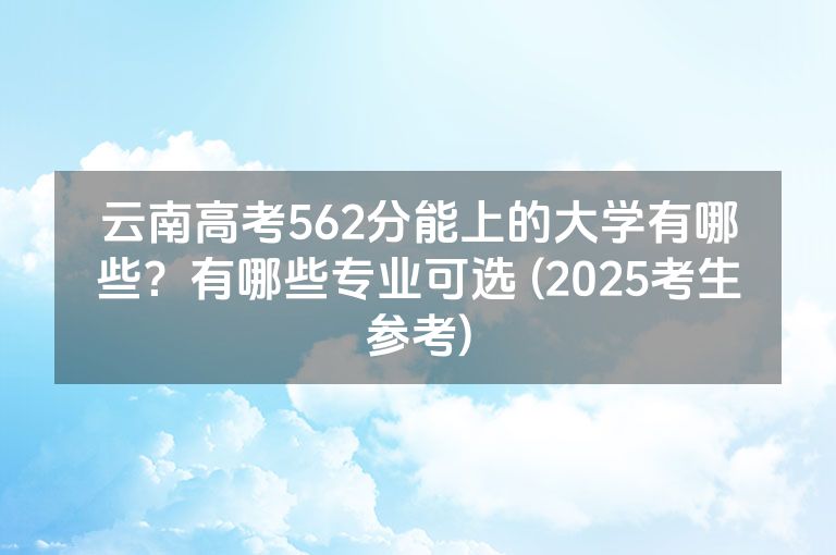 云南高考562分能上的大学有哪些？有哪些专业可选 (2025考生参考)