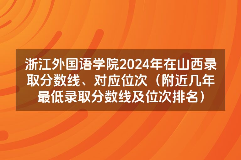 浙江外国语学院2024年在山西录取分数线、对应位次（附近几年最低录取分数线及位次排名）