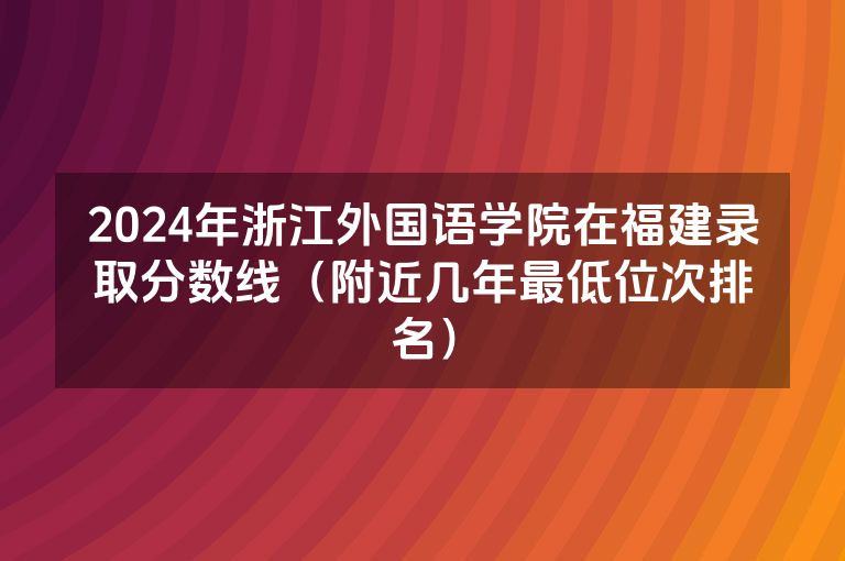2024年浙江外国语学院在福建录取分数线（附近几年最低位次排名）