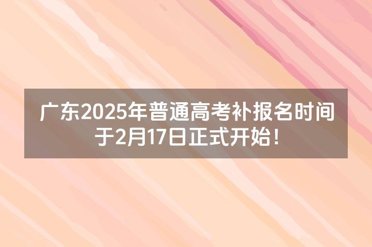 广东2025年普通高考补报名时间于2月17日正式开始！