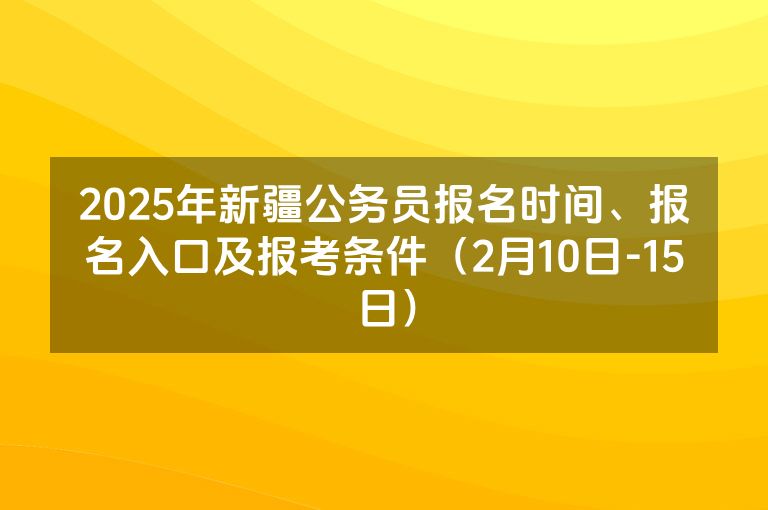 2025年新疆公务员报名时间、报名入口及报考条件（2月10日-15日）