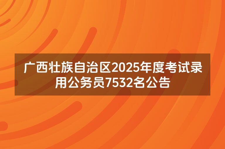 广西壮族自治区2025年度考试录用公务员7532名公告