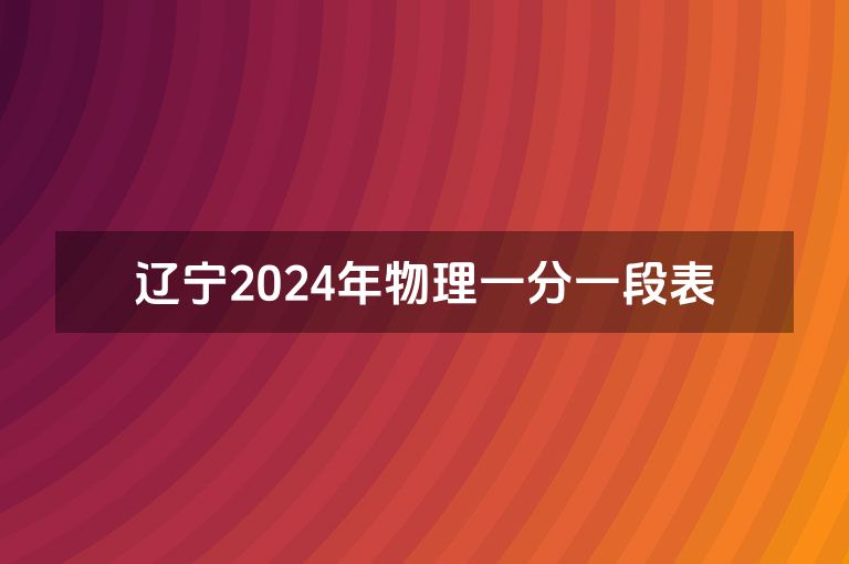 辽宁2024年物理一分一段表